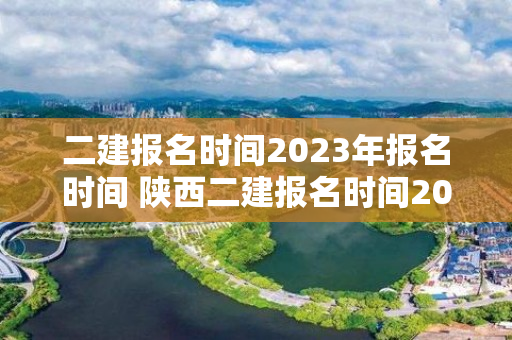 二建报名时间2023年报名时间 陕西二建报名时间2023年报名时间