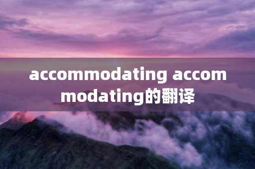 accommodating accommodating的翻译