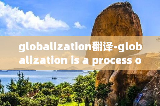 globalization翻译-globalization is a process of翻译